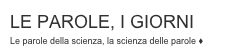 LE PAROLE, I GIORNI
Le parole della scienza, la scienza delle parole ♦