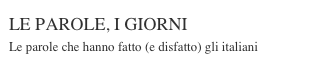 LE PAROLE, I GIORNI
Le parole che hanno fatto (e disfatto) gli italiani